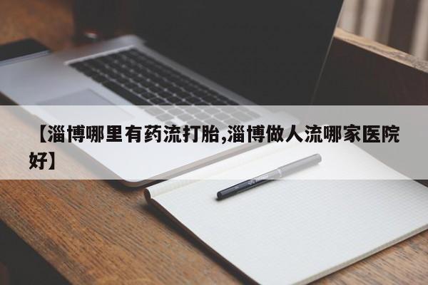 米非米索【淄博哪里有药流打胎,淄博做人流哪家医院好】
