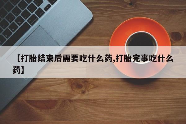 米非米索【打胎结束后需要吃什么药,打胎完事吃什么药】