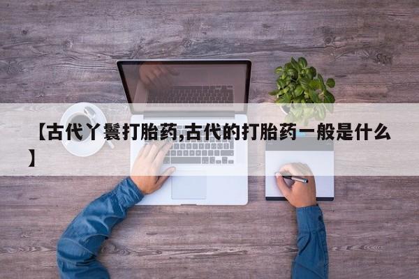 米非米索【古代丫鬟打胎药,古代的打胎药一般是什么】