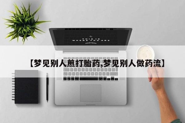 米非米索【梦见别人煎打胎药,梦见别人做药流】