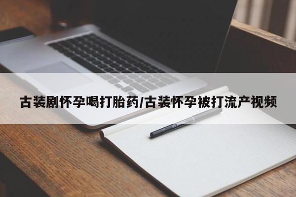 米非米索古装剧怀孕喝打胎药/古装怀孕被打流产视频