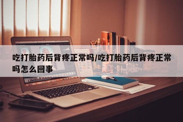 米非米索吃打胎药后背疼正常吗/吃打胎药后背疼正常吗怎么回事
