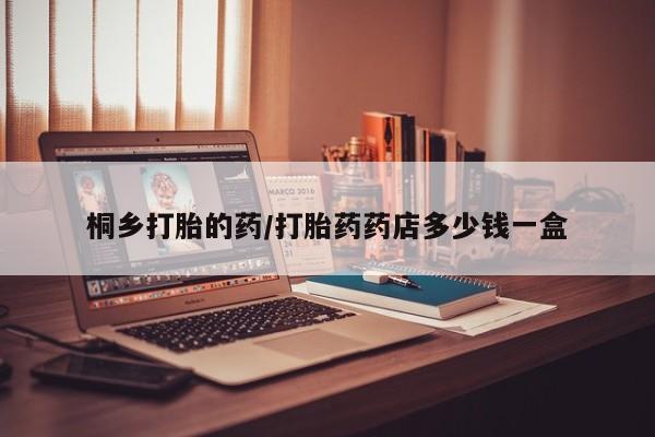 米非米索桐乡打胎的药/打胎药药店多少钱一盒