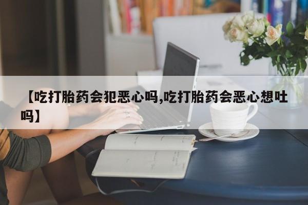 米非米索【吃打胎药会犯恶心吗,吃打胎药会恶心想吐吗】