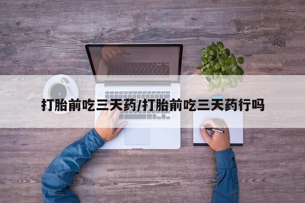 米非米索打胎前吃三天药/打胎前吃三天药行吗