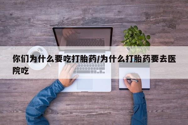 米非米索你们为什么要吃打胎药/为什么打胎药要去医院吃