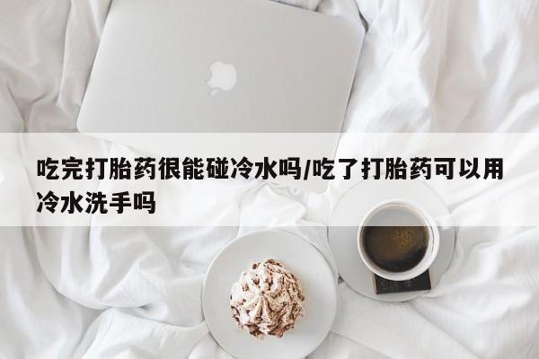 米非米索吃完打胎药很能碰冷水吗/吃了打胎药可以用冷水洗手吗