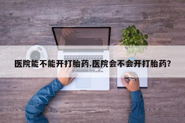 米非米索医院能不能开打胎药.医院会不会开打胎药？