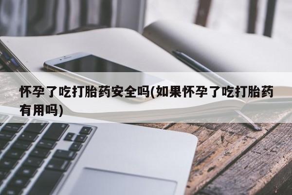 米非米索怀孕了吃打胎药安全吗(如果怀孕了吃打胎药有用吗)