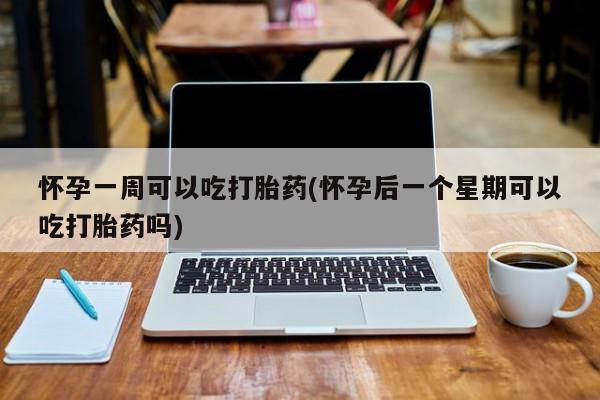 米非米索怀孕一周可以吃打胎药(怀孕后一个星期可以吃打胎药吗)