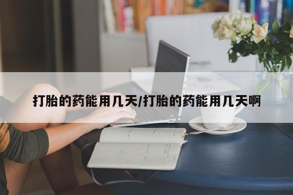 米非米索打胎的药能用几天/打胎的药能用几天啊