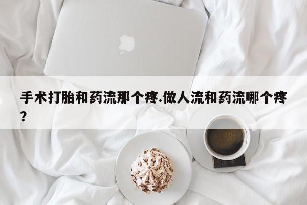 米非米索手术打胎和药流那个疼.做人流和药流哪个疼？