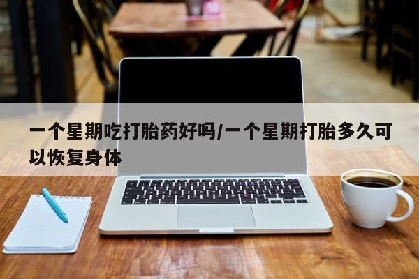 米非米索一个星期吃打胎药好吗/一个星期打胎多久可以恢复身体