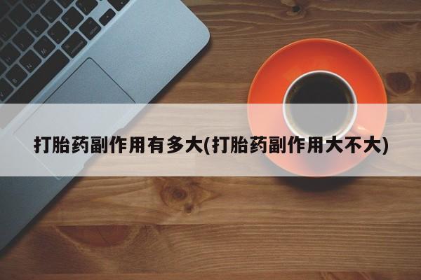米非米索打胎药副作用有多大(打胎药副作用大不大)