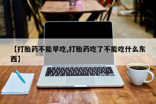 米非米索【打胎药不能早吃,打胎药吃了不能吃什么东西】