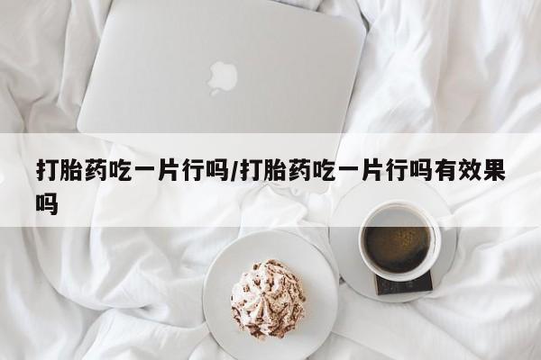米非米索打胎药吃一片行吗/打胎药吃一片行吗有效果吗