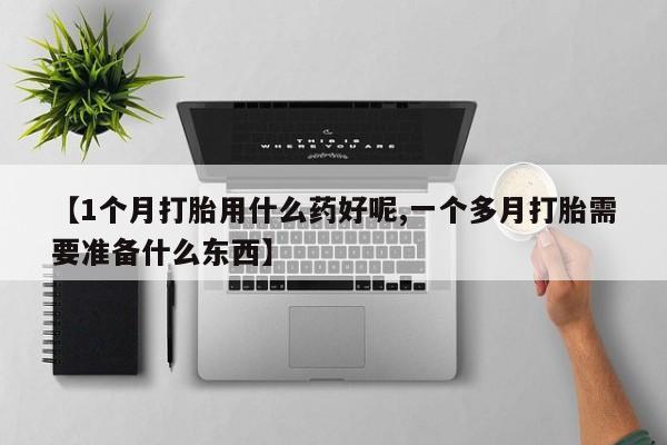 米非米索【1个月打胎用什么药好呢,一个多月打胎需要准备什么东西】