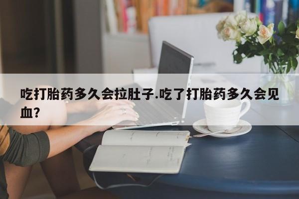 米非米索吃打胎药多久会拉肚子.吃了打胎药多久会见血？
