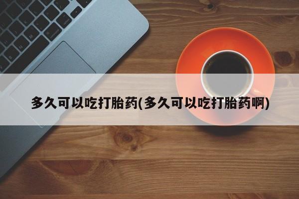 米非米索多久可以吃打胎药(多久可以吃打胎药啊)