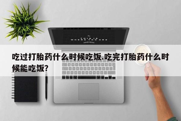 米非米索吃过打胎药什么时候吃饭.吃完打胎药什么时候能吃饭？