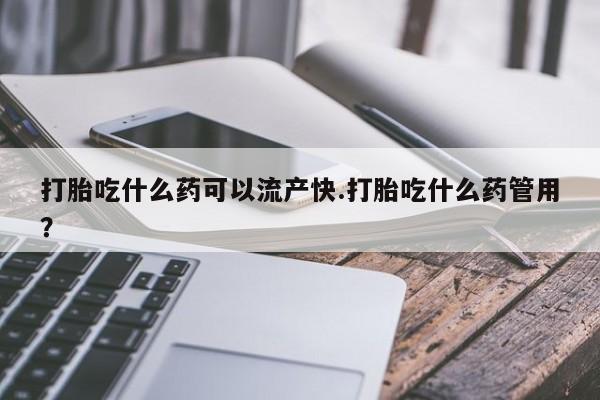 米非米索打胎吃什么药可以流产快.打胎吃什么药管用？