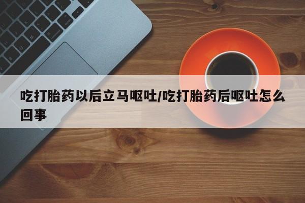 米非米索吃打胎药以后立马呕吐/吃打胎药后呕吐怎么回事