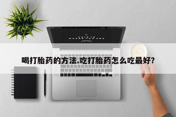 米非米索喝打胎药的方法.吃打胎药怎么吃最好？