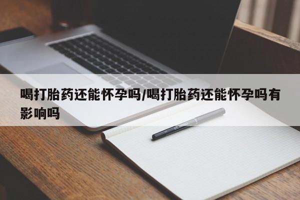 米非米索喝打胎药还能怀孕吗/喝打胎药还能怀孕吗有影响吗