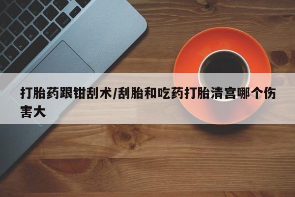 米非米索打胎药跟钳刮术/刮胎和吃药打胎清宫哪个伤害大