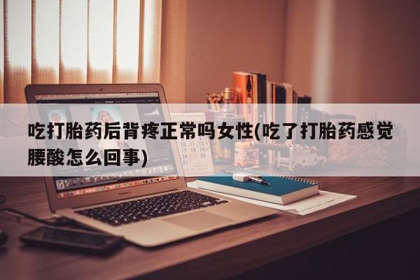 米非米索吃打胎药后背疼正常吗女性(吃了打胎药感觉腰酸怎么回事)
