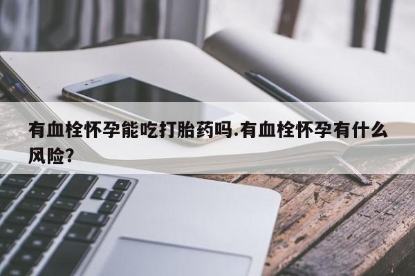 米非米索有血栓怀孕能吃打胎药吗.有血栓怀孕有什么风险？