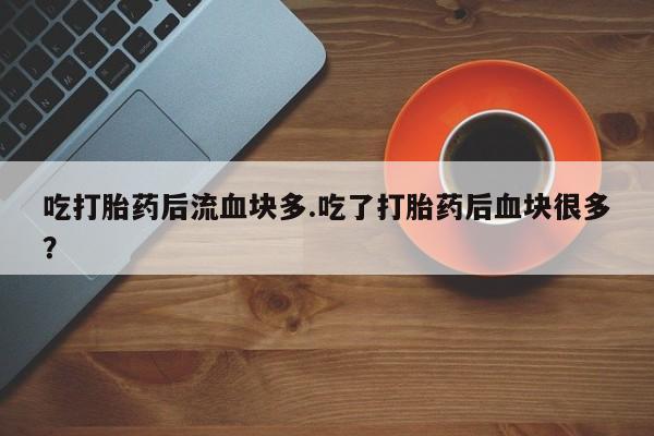 米非米索吃打胎药后流血块多.吃了打胎药后血块很多？