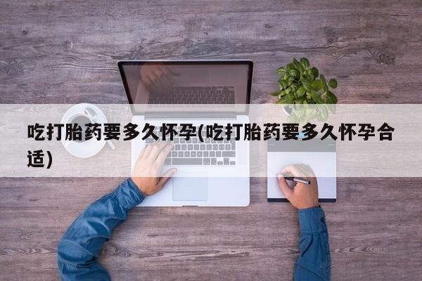 米非米索吃打胎药要多久怀孕(吃打胎药要多久怀孕合适)
