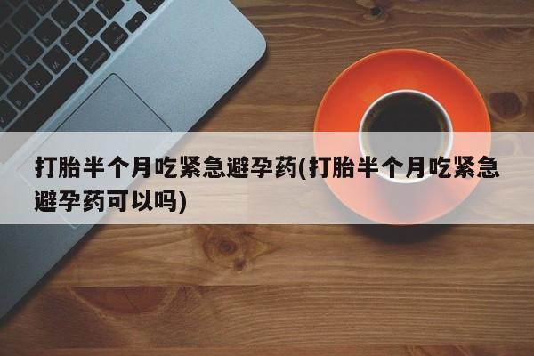 米非米索打胎半个月吃紧急避孕药(打胎半个月吃紧急避孕药可以吗)