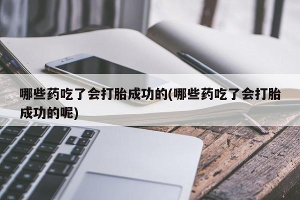 米非米索哪些药吃了会打胎成功的(哪些药吃了会打胎成功的呢)