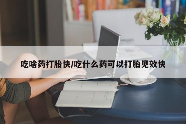 米非米索吃啥药打胎快/吃什么药可以打胎见效快