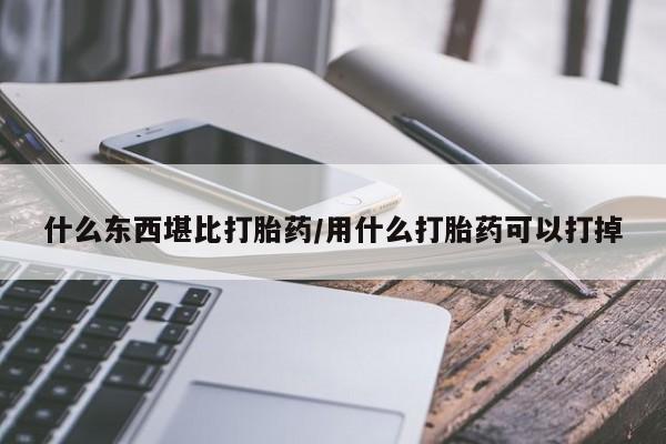 米非米索什么东西堪比打胎药/用什么打胎药可以打掉