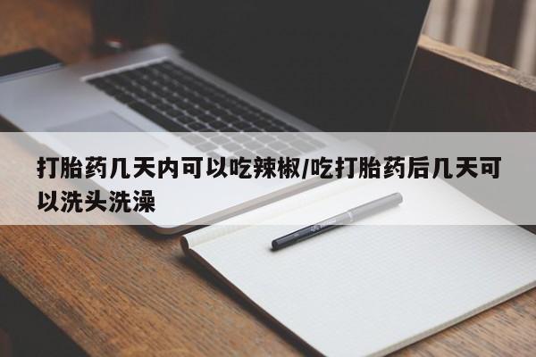 米非米索打胎药几天内可以吃辣椒/吃打胎药后几天可以洗头洗澡