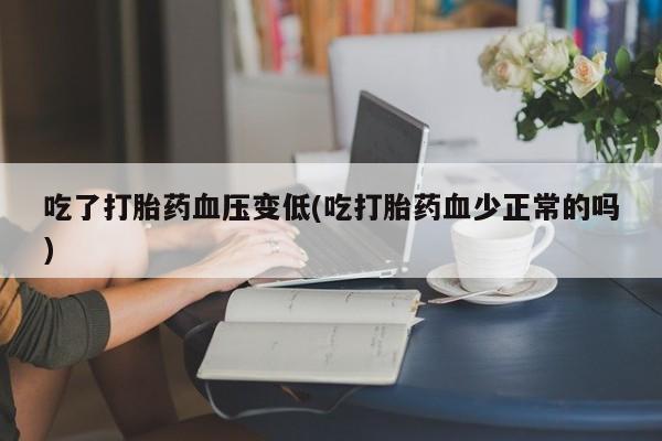 米非米索吃了打胎药血压变低(吃打胎药血少正常的吗)