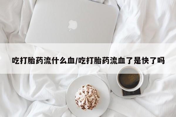 米非米索吃打胎药流什么血/吃打胎药流血了是快了吗