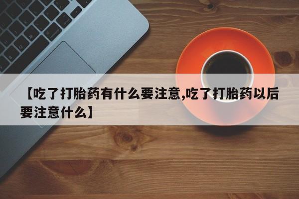 米非米索【吃了打胎药有什么要注意,吃了打胎药以后要注意什么】