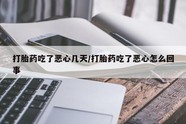 米非米索打胎药吃了恶心几天/打胎药吃了恶心怎么回事