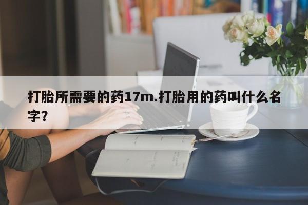 米非米索打胎所需要的药17m.打胎用的药叫什么名字?