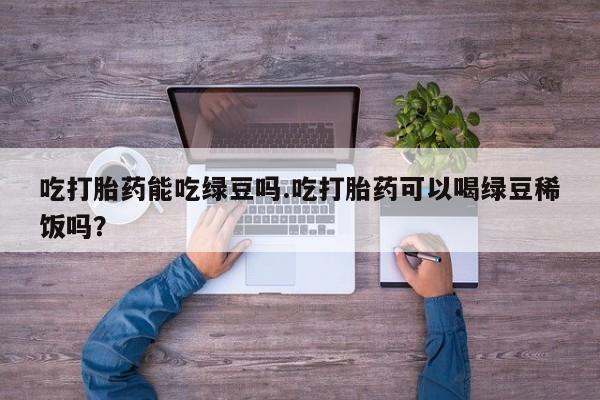 米非米索吃打胎药能吃绿豆吗.吃打胎药可以喝绿豆稀饭吗?