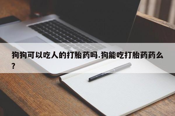 米非米索狗狗可以吃人的打胎药吗.狗能吃打胎药药么?