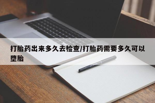 米非米索打胎药出来多久去检查/打胎药需要多久可以堕胎
