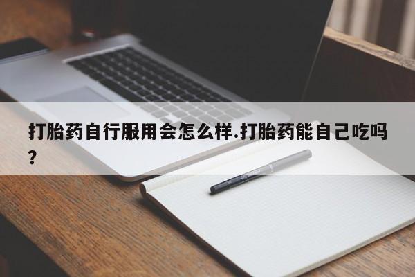米非米索打胎药自行服用会怎么样.打胎药能自己吃吗？