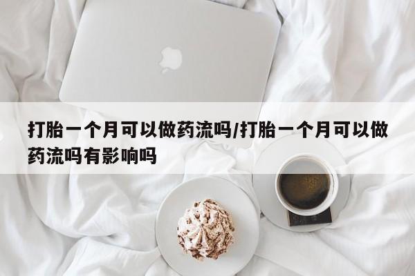 米非米索打胎一个月可以做药流吗/打胎一个月可以做药流吗有影响吗