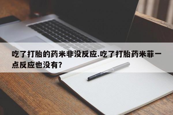 米非米索吃了打胎的药米非没反应.吃了打胎药米菲一点反应也没有?