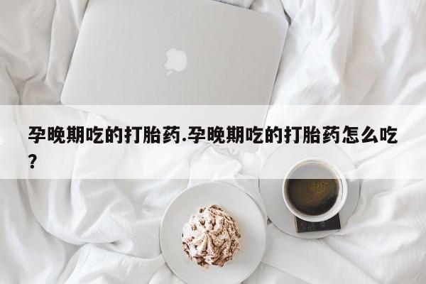米非米索孕晚期吃的打胎药.孕晚期吃的打胎药怎么吃？